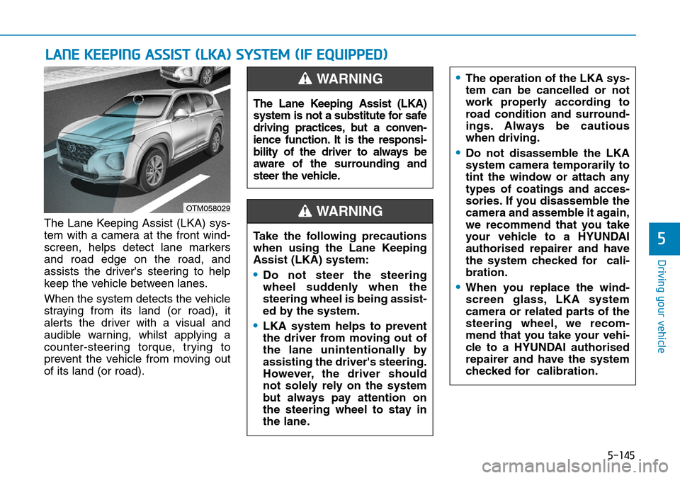 Hyundai Santa Fe 2019 Owners Manual - RHD (UK, Australia) 5-145
Driving your vehicle
5
LANE KEEPING ASSIST (LKA) SYSTEM (IF EQUIPPED)
The Lane Keeping Assist (LKA) sys-
tem with a camera at the front wind-
screen, helps detect lane markers
and road edge on t Hyundai Santa Fe 2019 Owners Manual - RHD (UK, Australia) 5-145
Driving your vehicle
5
LANE KEEPING ASSIST (LKA) SYSTEM (IF EQUIPPED)
The Lane Keeping Assist (LKA) sys-
tem with a camera at the front wind-
screen, helps detect lane markers
and road edge on t