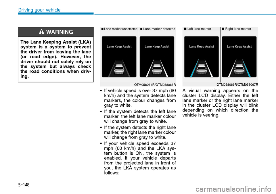 Hyundai Santa Fe 2019 Owners Manual - RHD (UK, Australia) 5-148
Driving your vehicle
• If vehicle speed is over 37 mph (60
km/h) and the system detects lane
markers, the colour changes from
gray to white.
• If the system detects the left lane
marker, the Hyundai Santa Fe 2019 Owners Manual - RHD (UK, Australia) 5-148
Driving your vehicle
• If vehicle speed is over 37 mph (60
km/h) and the system detects lane
markers, the colour changes from
gray to white.
• If the system detects the left lane
marker, the