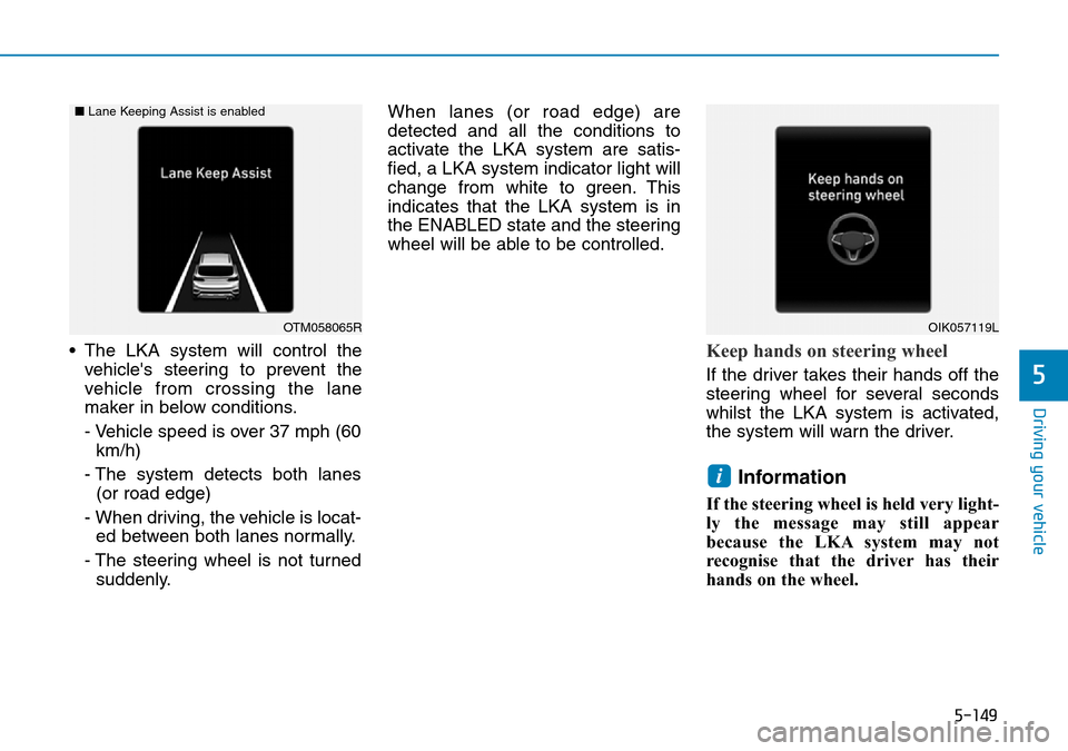 Hyundai Santa Fe 2019 Owners Manual - RHD (UK, Australia) 5-149
Driving your vehicle
5
• The LKA system will control the
vehicles steering to prevent the
vehicle from crossing the lane
maker in below conditions.
- Vehicle speed is over 37 mph (60
km/h)
- Hyundai Santa Fe 2019 Owners Manual - RHD (UK, Australia) 5-149
Driving your vehicle
5
• The LKA system will control the
vehicles steering to prevent the
vehicle from crossing the lane
maker in below conditions.
- Vehicle speed is over 37 mph (60
km/h)
-