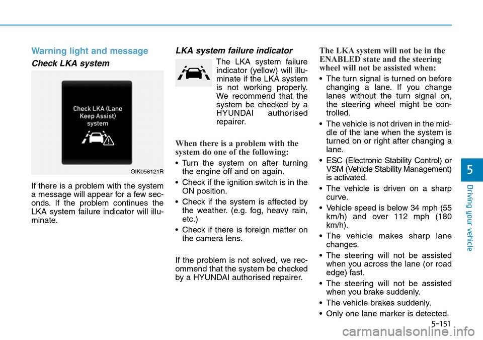 Hyundai Santa Fe 2019  Owners Manual - RHD (UK, Australia) 5-151
Driving your vehicle
5
Warning light and message
Check LKA system
If there is a problem with the system
a message will appear for a few sec-
onds. If the problem continues the
LKA system failure