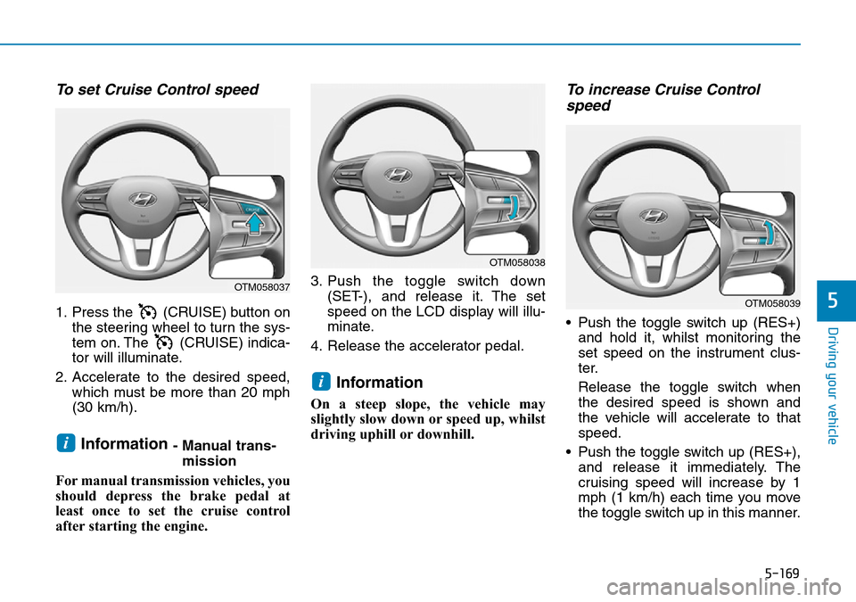 Hyundai Santa Fe 2019 Owners Manual - RHD (UK, Australia) 5-169
Driving your vehicle
5
To set Cruise Control speed
1. Press the (CRUISE) button on
the steering wheel to turn the sys-
tem on. The (CRUISE) indica-
tor will illuminate.
2. Accelerate to the d Hyundai Santa Fe 2019 Owners Manual - RHD (UK, Australia) 5-169
Driving your vehicle
5
To set Cruise Control speed
1. Press the (CRUISE) button on
the steering wheel to turn the sys-
tem on. The (CRUISE) indica-
tor will illuminate.
2. Accelerate to the d