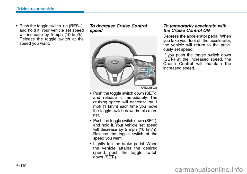 Hyundai Santa Fe 2019  Owners Manual - RHD (UK, Australia) 5-170
Driving your vehicle
• Push the toggle switch  up (RES+),
and hold it. Your vehicle set speed
will increase by 5 mph (10 km/h).
Release the toggle switch at the
speed you want.
To decrease Cru