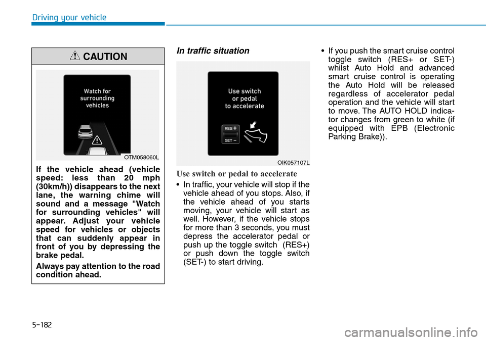 Hyundai Santa Fe 2019  Owners Manual - RHD (UK, Australia) 5-182
Driving your vehicle
In traffic situation
Use switch or pedal to accelerate
• In traffic, your vehicle will stop if the
vehicle ahead of you stops. Also, if
the vehicle ahead of you starts
mov