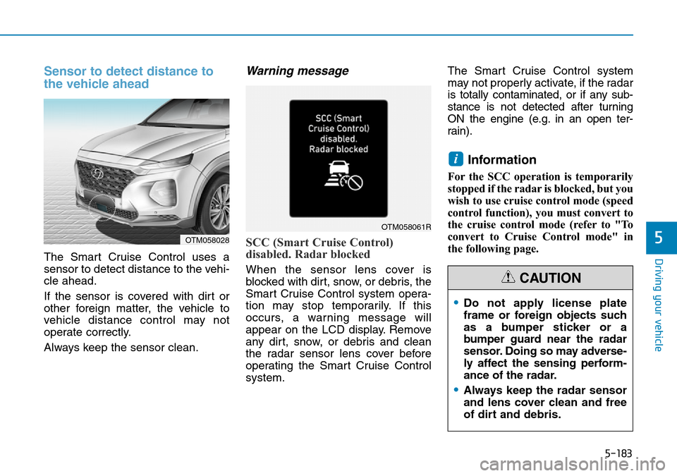 Hyundai Santa Fe 2019 Owners Manual - RHD (UK, Australia) 5-183
Driving your vehicle
5
Sensor to detect distance to
the vehicle ahead
The Smart Cruise Control uses a
sensor to detect distance to the vehi-
cle ahead.
If the sensor is covered with dirt or
othe Hyundai Santa Fe 2019 Owners Manual - RHD (UK, Australia) 5-183
Driving your vehicle
5
Sensor to detect distance to
the vehicle ahead
The Smart Cruise Control uses a
sensor to detect distance to the vehi-
cle ahead.
If the sensor is covered with dirt or
othe