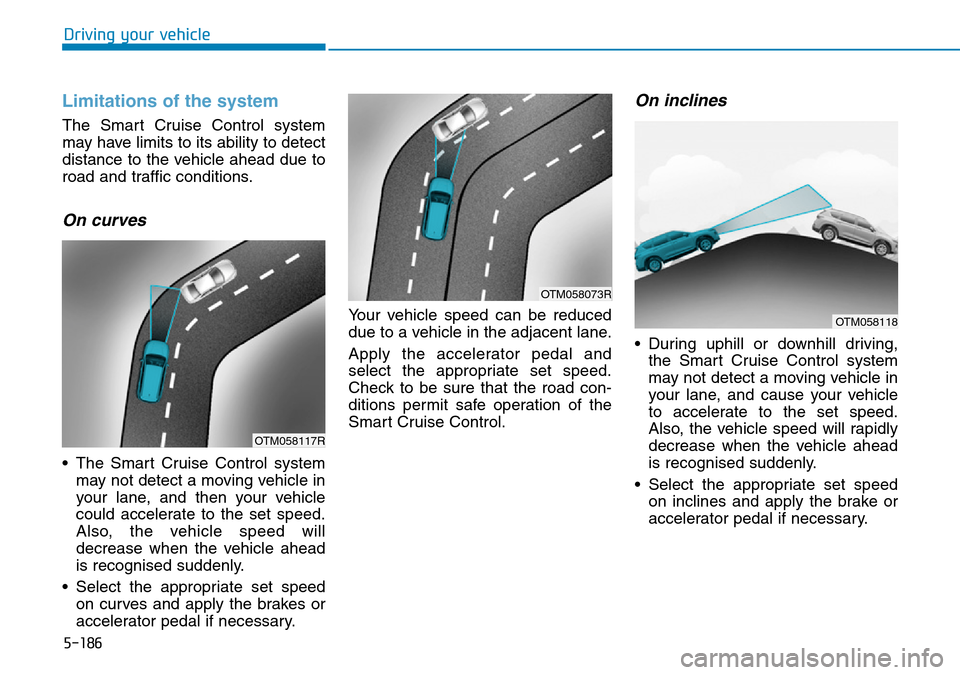 Hyundai Santa Fe 2019 Owners Manual - RHD (UK, Australia) 5-186
Driving your vehicle
Limitations of the system
The Smart Cruise Control system
may have limits to its ability to detect
distance to the vehicle ahead due to
road and traffic conditions.
On curve Hyundai Santa Fe 2019 Owners Manual - RHD (UK, Australia) 5-186
Driving your vehicle
Limitations of the system
The Smart Cruise Control system
may have limits to its ability to detect
distance to the vehicle ahead due to
road and traffic conditions.
On curve
