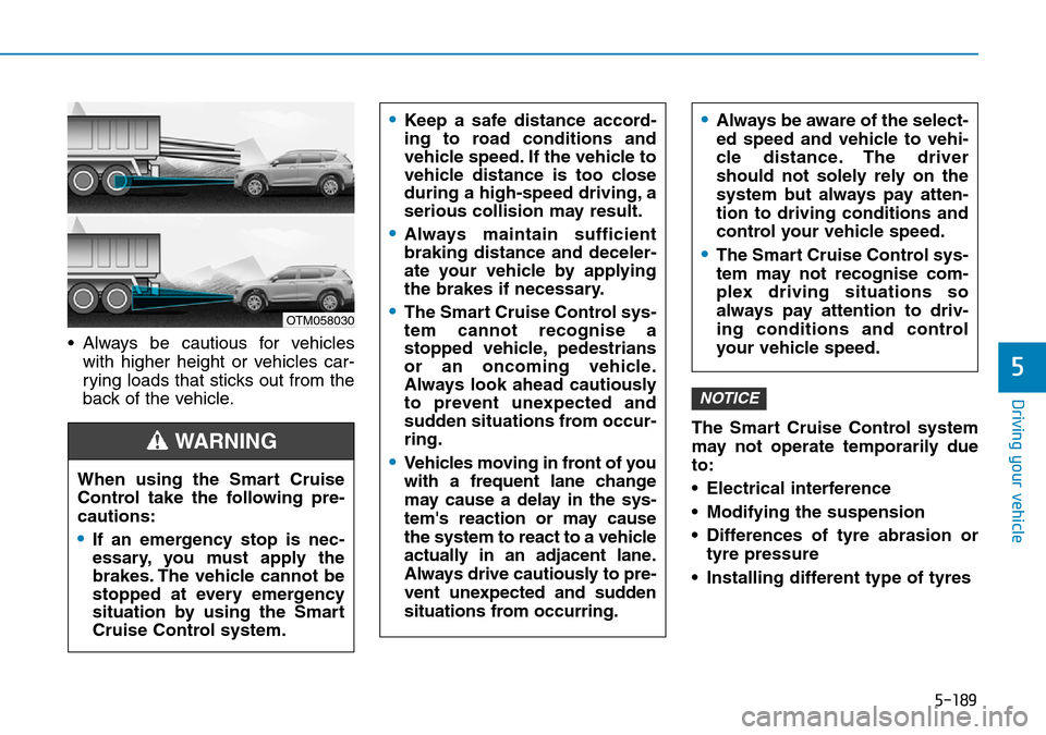 Hyundai Santa Fe 2019 Owners Manual - RHD (UK, Australia) 5-189
Driving your vehicle
5
• Always be cautious for vehicles
with higher height or vehicles car-
rying loads that sticks out from the
back of the vehicle.
The Smart Cruise Control system
may not o Hyundai Santa Fe 2019 Owners Manual - RHD (UK, Australia) 5-189
Driving your vehicle
5
• Always be cautious for vehicles
with higher height or vehicles car-
rying loads that sticks out from the
back of the vehicle.
The Smart Cruise Control system
may not o