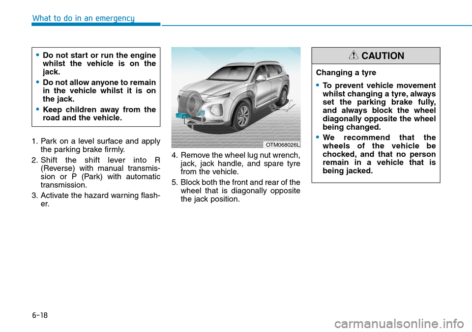 Hyundai Santa Fe 2019  Owners Manual - RHD (UK, Australia) 6-18
What to do in an emergency
1. Park on a level surface and apply
the parking brake firmly.
2. Shift the shift lever into R
(Reverse) with manual transmis-
sion or P (Park) with automatic
transmiss