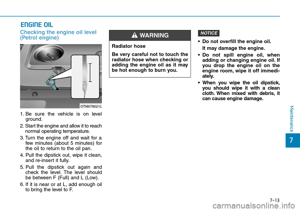 Hyundai Santa Fe 2019 Owners Manual - RHD (UK, Australia) 7-13
7
Maintenance
ENGINE OIL
Checking the engine oil level
(Petrol engine)
1. Be sure the vehicle is on level
ground.
2. Start the engine and allow it to reach
normal operating temperature.
3. Turn t Hyundai Santa Fe 2019 Owners Manual - RHD (UK, Australia) 7-13
7
Maintenance
ENGINE OIL
Checking the engine oil level
(Petrol engine)
1. Be sure the vehicle is on level
ground.
2. Start the engine and allow it to reach
normal operating temperature.
3. Turn t