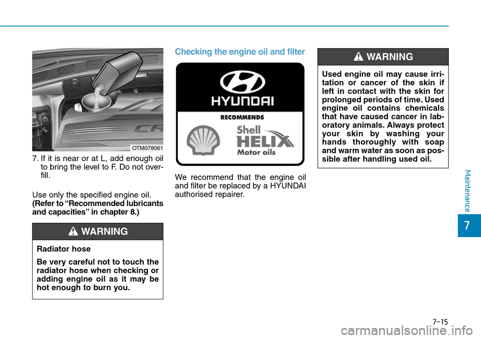 Hyundai Santa Fe 2019  Owners Manual - RHD (UK, Australia) 7-15
7
Maintenance
7. If it is near or at L, add enough oil
to bring the level to F. Do not over-
fill.
Use only the specified engine oil.
(Refer to “Recommended lubricants
and capacities” in chap