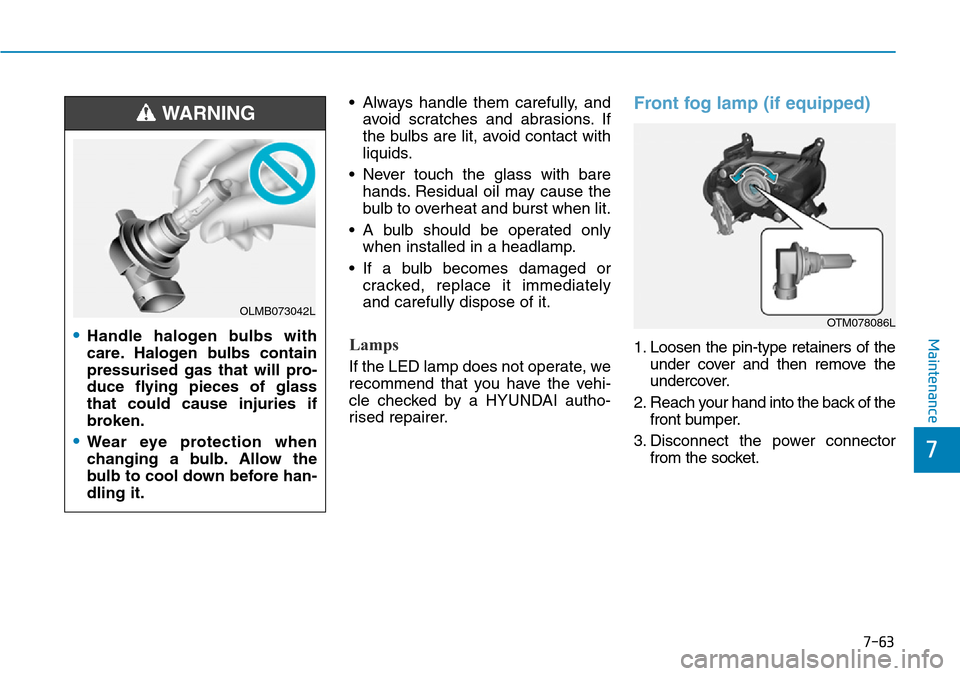 Hyundai Santa Fe 2019 Owners Manual - RHD (UK, Australia) 7-63
7
Maintenance
• Always handle them carefully, and
avoid scratches and abrasions. If
the bulbs are lit, avoid contact with
liquids.
• Never touch the glass with bare
hands. Residual oil may ca Hyundai Santa Fe 2019 Owners Manual - RHD (UK, Australia) 7-63
7
Maintenance
• Always handle them carefully, and
avoid scratches and abrasions. If
the bulbs are lit, avoid contact with
liquids.
• Never touch the glass with bare
hands. Residual oil may ca