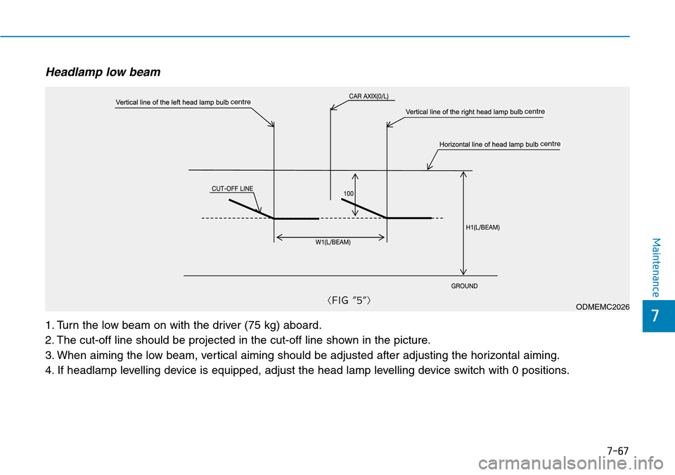 Hyundai Santa Fe 2019  Owners Manual - RHD (UK, Australia) 7-67
7
Maintenance
Headlamp low beam
1. Turn the low beam on with the driver (75 kg) aboard.
2. The cut-off line should be projected in the cut-off line shown in the picture.
3. When aiming the low be