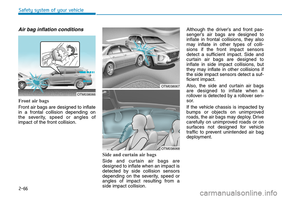 Hyundai Santa Fe 2019 Owners Manual - RHD (UK, Australia) 2-66
Safety system of your vehicle
Air bag inflation conditions
Front air bags
Front air bags are designed to inflate
in a frontal collision depending on
the severity, speed or angles of
impact of t Hyundai Santa Fe 2019 Owners Manual - RHD (UK, Australia) 2-66
Safety system of your vehicle
Air bag inflation conditions
Front air bags
Front air bags are designed to inflate
in a frontal collision depending on
the severity, speed or angles of
impact of t
