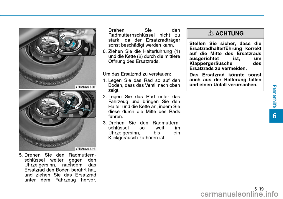 Hyundai Santa Fe 2019 Betriebsanleitung (in German) 6-19
Pannenhilfe
6
5. Drehen Sie den Radmuttern-
schlüssel weiter gegen den
Uhrzeigersinn, nachdem das
Ersatzrad den Boden berührt hat,
und ziehen Sie das Ersatzrad
unter dem Fahrzeug hervor.Drehen Hyundai Santa Fe 2019 Betriebsanleitung (in German) 6-19
Pannenhilfe
6
5. Drehen Sie den Radmuttern-
schlüssel weiter gegen den
Uhrzeigersinn, nachdem das
Ersatzrad den Boden berührt hat,
und ziehen Sie das Ersatzrad
unter dem Fahrzeug hervor.Drehen