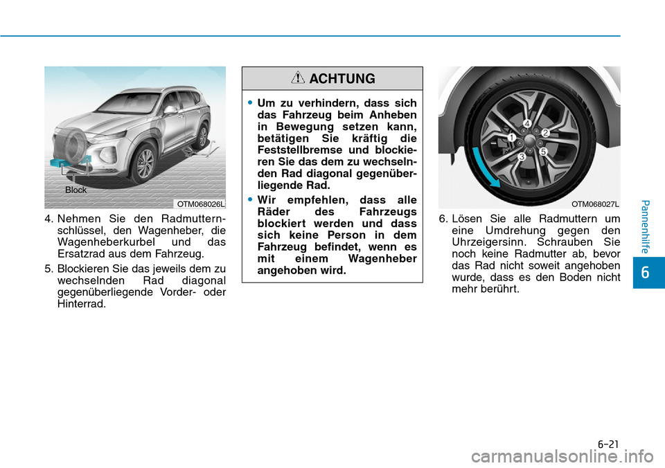 Hyundai Santa Fe 2019  Betriebsanleitung (in German) 6-21
Pannenhilfe
6
4. Nehmen Sie den Radmuttern-
schlüssel, den Wagenheber, die
Wagenheberkurbel und das
Ersatzrad aus dem Fahrzeug.
5. Blockieren Sie das jeweils dem zu
wechselnden Rad diagonal
gege