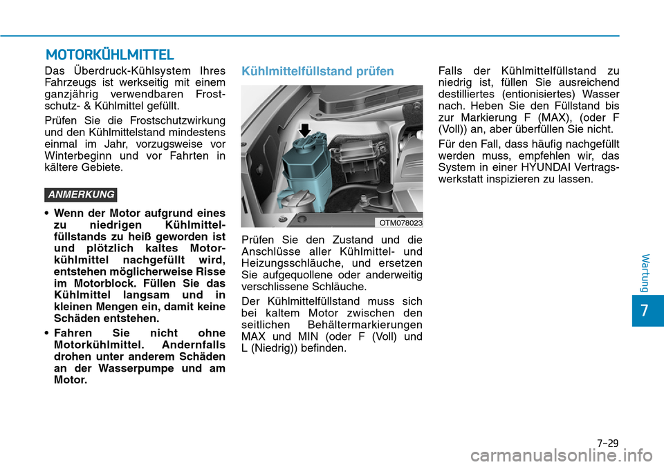 Hyundai Santa Fe 2019 Betriebsanleitung (in German) 7-29
7
Wartung
MOTORKÜHLMITTEL
Das Überdruck-Kühlsystem Ihres
Fahrzeugs ist werkseitig mit einem
ganzjährig verwendbaren Frost-
schutz- & Kühlmittel gefüllt.
Prüfen Sie die Frostschutzwirkung
u Hyundai Santa Fe 2019 Betriebsanleitung (in German) 7-29
7
Wartung
MOTORKÜHLMITTEL
Das Überdruck-Kühlsystem Ihres
Fahrzeugs ist werkseitig mit einem
ganzjährig verwendbaren Frost-
schutz- & Kühlmittel gefüllt.
Prüfen Sie die Frostschutzwirkung
u