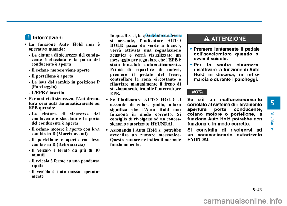 Hyundai Santa Fe 2019 Manuale del proprietario (in Italian) 5-43
Al volante
Informazioni
• La funzione Auto Hold non èoperativa quando:
- La cintura di sicurezza del condu -
cente è slacciata e la porta del
conducente è aperta
- Il cofano motore viene ap Hyundai Santa Fe 2019 Manuale del proprietario (in Italian) 5-43
Al volante
Informazioni
• La funzione Auto Hold non èoperativa quando:
- La cintura di sicurezza del condu -
cente è slacciata e la porta del
conducente è aperta
- Il cofano motore viene ap