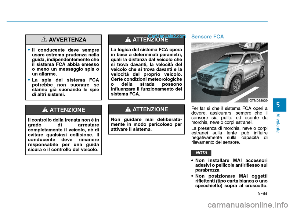 Hyundai Santa Fe 2019  Manuale del proprietario (in Italian) 5-83
Al volante
5
Sensore FCA
Per far sì che il sistema FCA operi a
dovere, assicurarsi sempre che il
sensore sia pulito ed esente da
morchia, neve o corpi estranei.
La presenza di morchia, neve o co