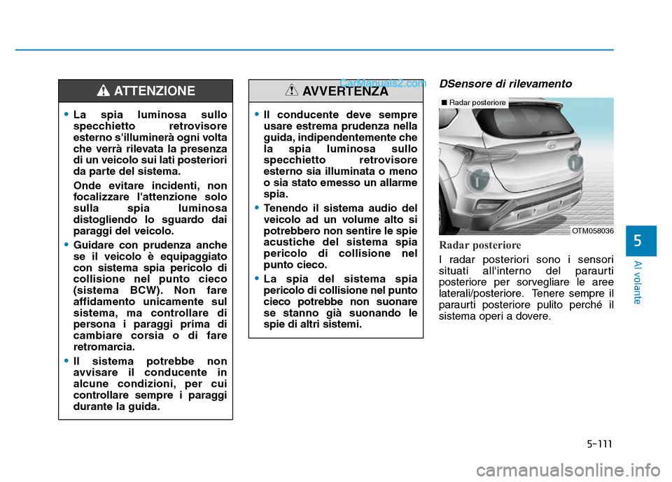 Hyundai Santa Fe 2019  Manuale del proprietario (in Italian) 5-111
Al volante
DSensore di rilevamento 
Radar posteriore
I radar posteriori sono i sensori
situati allinterno del paraurti
posteriore per sorvegliare le aree
laterali/posteriore. Tenere sempre il
p