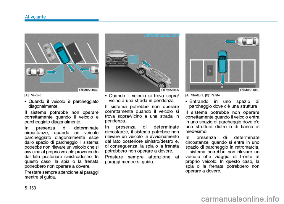 Hyundai Santa Fe 2019  Manuale del proprietario (in Italian) 5-150
[A] : Veicolo
• Quando il veicolo è parcheggiatodiagonalmente
Il sistema potrebbe non operare
correttamente quando il veicolo è
parcheggiato diagonalmente.
In presenza di determinate
circost