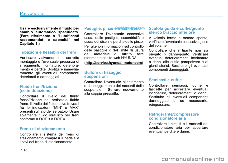 Hyundai Santa Fe 2019 Manuale del proprietario (in Italian) 7-12
Manutenzione
Usare esclusivamente il fluido per
cambio automatico specificato.
(Fare riferimento a "Lubrificanti
raccomandati e capacità" nel
Capitolo 8.)
Tubazioni e flessibili dei freni
Verifi Hyundai Santa Fe 2019 Manuale del proprietario (in Italian) 7-12
Manutenzione
Usare esclusivamente il fluido per
cambio automatico specificato.
(Fare riferimento a "Lubrificanti
raccomandati e capacità" nel
Capitolo 8.)
Tubazioni e flessibili dei freni
Verifi