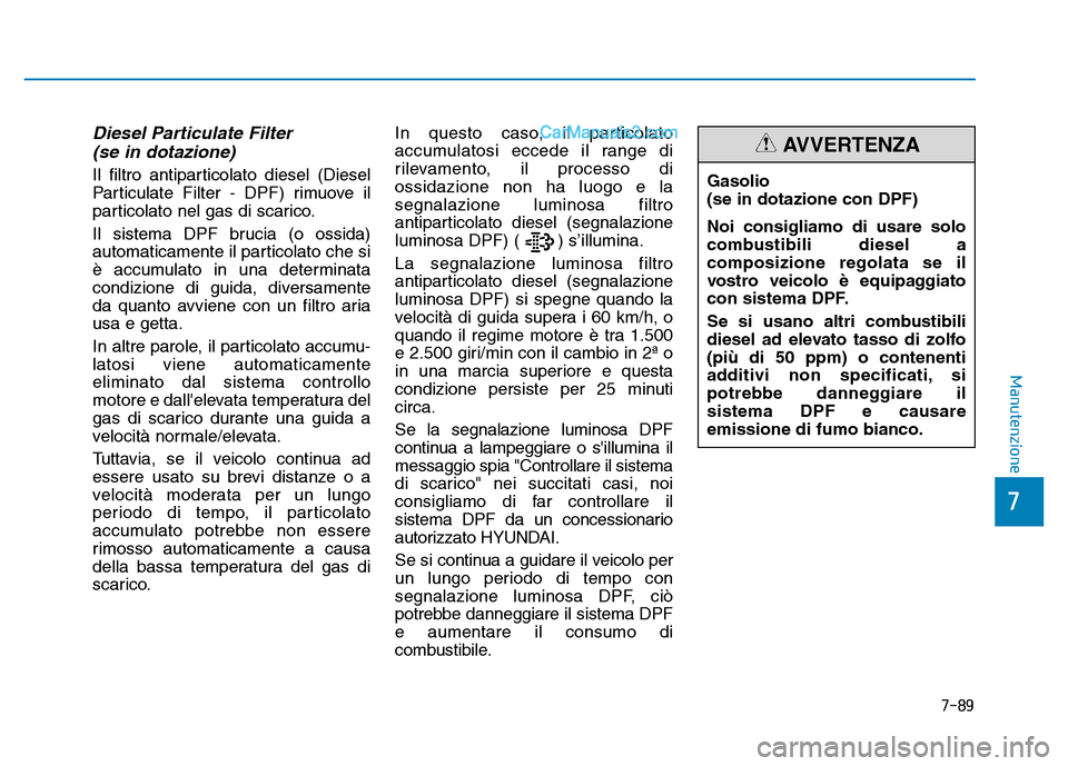 Hyundai Santa Fe 2019 Manuale del proprietario (in Italian) Diesel Particulate Filter (se in dotazione)
Il filtro antiparticolato diesel (Diesel
Particulate Filter - DPF) rimuove il
particolato nel gas di scarico.
Il sistema DPF brucia (o ossida)
automaticamen Hyundai Santa Fe 2019 Manuale del proprietario (in Italian) Diesel Particulate Filter (se in dotazione)
Il filtro antiparticolato diesel (Diesel
Particulate Filter - DPF) rimuove il
particolato nel gas di scarico.
Il sistema DPF brucia (o ossida)
automaticamen