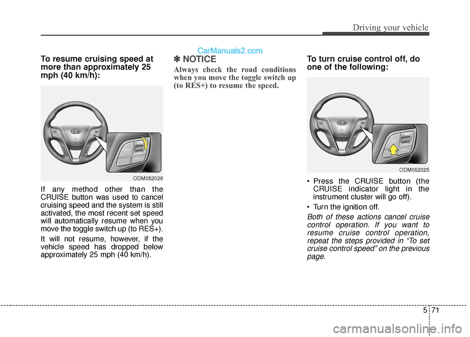 Hyundai Santa Fe 2017  Owners Manual 571
Driving your vehicle
To resume cruising speed at
more than approximately 25
mph (40 km/h):
If any method other than the
CRUISE button was used to cancel
cruising speed and the system is still
acti