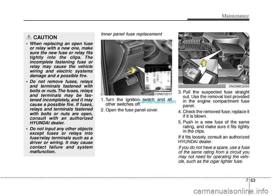 Hyundai Santa Fe 2016  Owners Manual 763
Maintenance
Inner panel fuse replacement
1. Turn the ignition switch and allother switches off.
2. Open the fuse panel cover. 3. Pull the suspected fuse straight
out. Use the removal tool provided