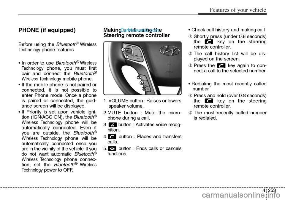 Hyundai Santa Fe 2016 Owners Manual - RHD (UK, Australia) 4253
Features of your vehicle
PHONE (if equipped)
Before using the Bluetooth®Wireless
Technology
phone features
• In order to use
Bluetooth®Wireless
Technology
phone, you must first
pair and conn Hyundai Santa Fe 2016 Owners Manual - RHD (UK, Australia) 4253
Features of your vehicle
PHONE (if equipped)
Before using the Bluetooth®Wireless
Technology
phone features
• In order to use
Bluetooth®Wireless
Technology
phone, you must first
pair and conn