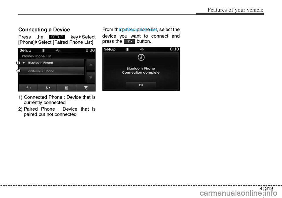 Hyundai Santa Fe 2016  Owners Manual - RHD (UK, Australia) 4319
Features of your vehicle
Connecting a Device
Press the  key Select
[Phone] Select [Paired Phone List]
1) Connected Phone : Device that is
currently connected 
2) Paired Phone : Device that is
pai