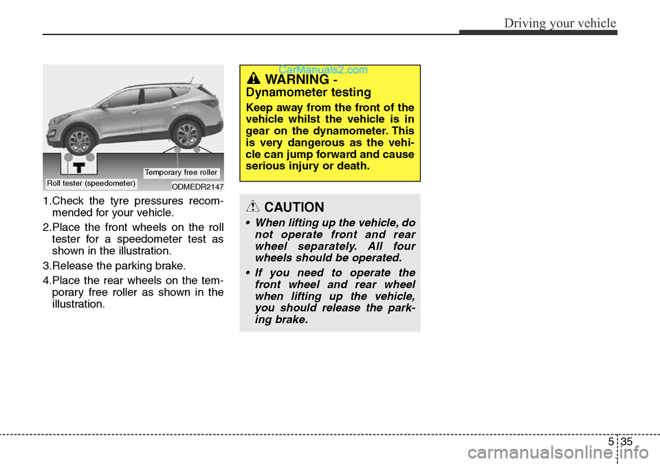 Hyundai Santa Fe 2016  Owners Manual - RHD (UK, Australia) 535
Driving your vehicle
1.Check the tyre pressures recom-
mended for your vehicle.
2.Place the front wheels on the roll
tester for a speedometer test as
shown in the illustration.
3.Release the parki