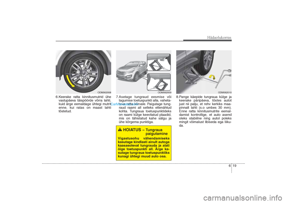 Hyundai Santa Fe 2016 Omaniku Käsiraamat (in Estonian) 619
Hädaolukorras
6.Keerake ratta kinnitusmutrid ühe
vastupäeva täispöörde võrra lahti,
kuid ärge eemaldage ühtegi mutrit
enne, kui ratas on maast lahti
tõstetud. 7.Asetage tungraud eesmis Hyundai Santa Fe 2016 Omaniku Käsiraamat (in Estonian) 619
Hädaolukorras
6.Keerake ratta kinnitusmutrid ühe
vastupäeva täispöörde võrra lahti,
kuid ärge eemaldage ühtegi mutrit
enne, kui ratas on maast lahti
tõstetud. 7.Asetage tungraud eesmis