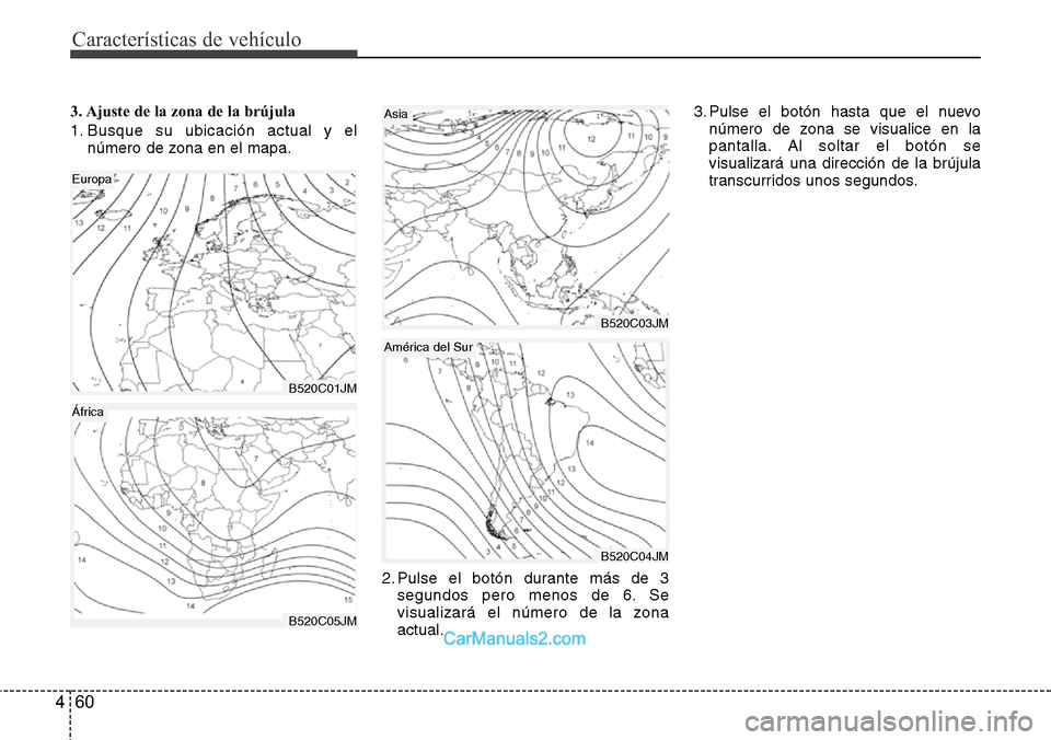 Hyundai Santa Fe 2016  Manual del propietario (in Spanish) Características de vehículo
60 4
3. Ajuste de la zona de la brújula
1. Busque su ubicación actual y el
número de zona en el mapa.
2. Pulse el botón durante más de 3
segundos pero menos de 6. Se