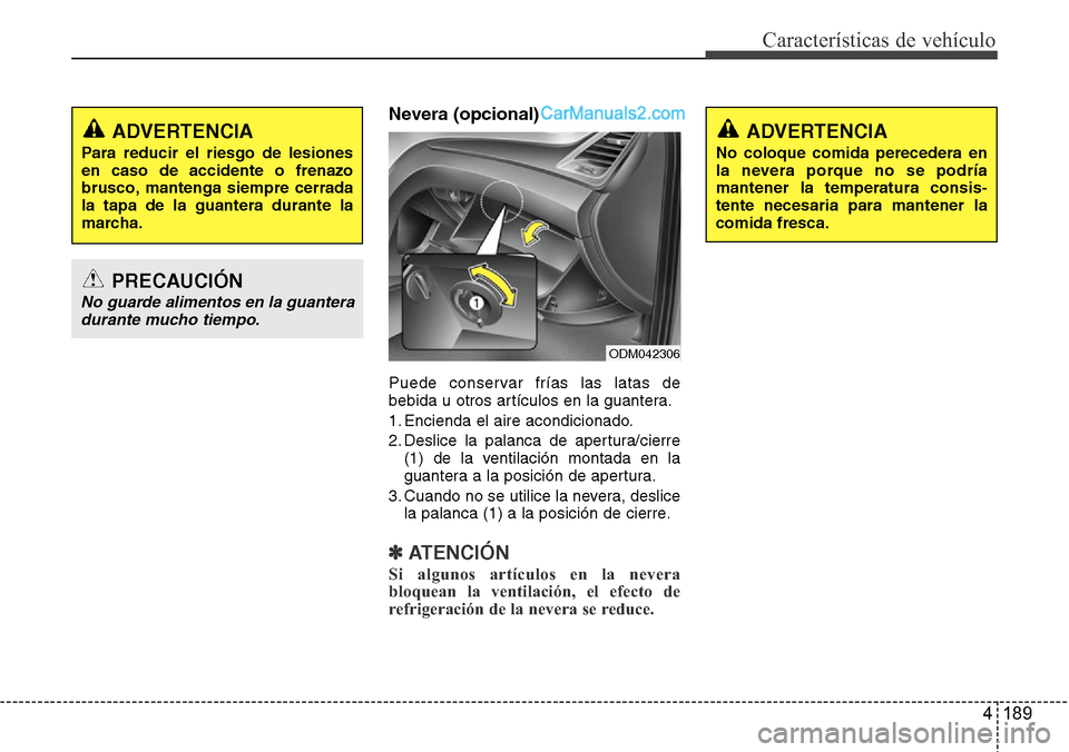 Hyundai Santa Fe 2016  Manual del propietario (in Spanish) 4 189
Características de vehículo
Nevera (opcional)
Puede conservar frías las latas de
bebida u otros artículos en la guantera.
1. Encienda el aire acondicionado.
2. Deslice la palanca de apertura