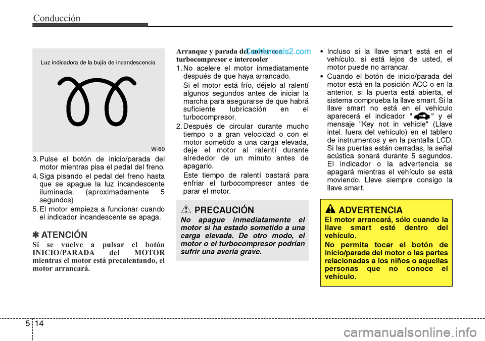 Hyundai Santa Fe 2016 Manual del propietario (in Spanish) Conducción
14 5
3. Pulse el botón de inicio/parada del
motor mientras pisa el pedal del freno.
4. Siga pisando el pedal del freno hasta
que se apague la luz incandescente
iluminada. (aproximadamente Hyundai Santa Fe 2016 Manual del propietario (in Spanish) Conducción
14 5
3. Pulse el botón de inicio/parada del
motor mientras pisa el pedal del freno.
4. Siga pisando el pedal del freno hasta
que se apague la luz incandescente
iluminada. (aproximadamente