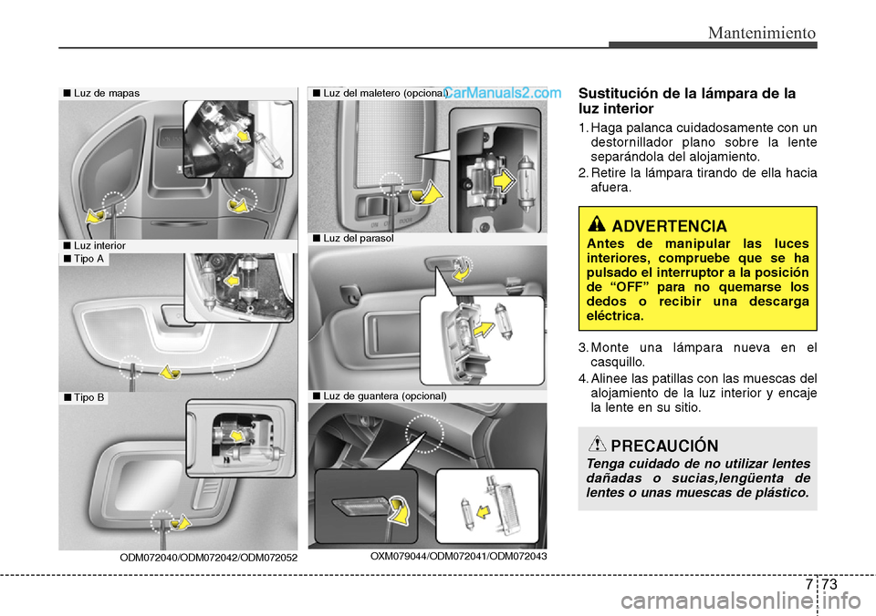 Hyundai Santa Fe 2016  Manual del propietario (in Spanish) 773
Mantenimiento
Sustitución de la lámpara de la
luz interior
1. Haga palanca cuidadosamente con un
destornillador plano sobre la lente
separándola del alojamiento.
2. Retire la lámpara tirando d
