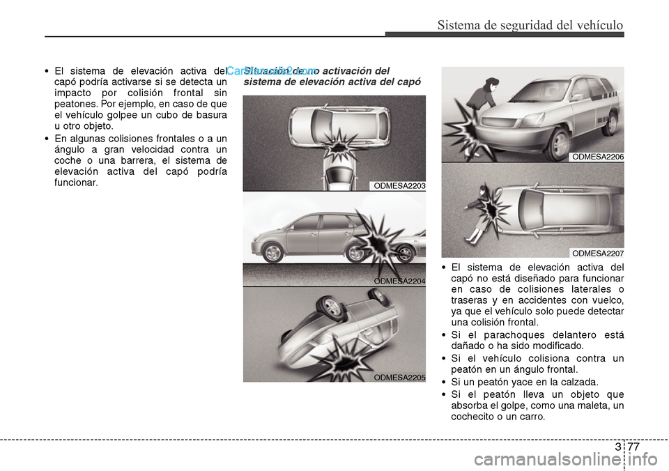 Hyundai Santa Fe 2016  Manual del propietario (in Spanish) 377
Sistema de seguridad del vehículo
• El sistema de elevación activa del
capó podría activarse si se detecta un
impacto por colisión frontal sin
peatones. Por ejemplo, en caso de que
el vehí