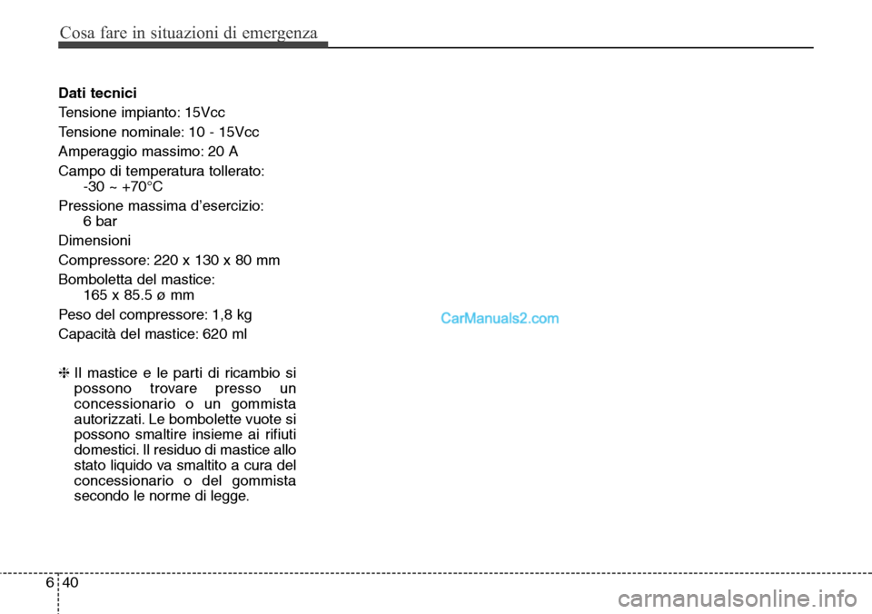 Hyundai Santa Fe 2016  Manuale del proprietario (in Italian) Cosa fare in situazioni di emergenza
40 6
Dati tecnici
Tensione impianto: 15Vcc
Tensione nominale: 10 - 15Vcc
Amperaggio massimo: 20 A
Campo di temperatura tollerato:
-30 ~ +70°C
Pressione massima d