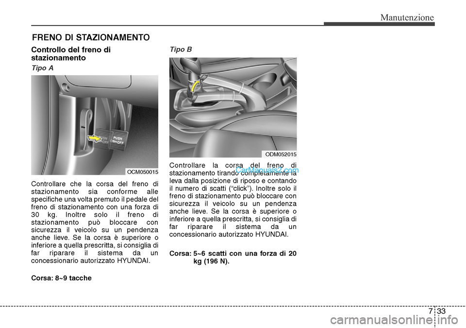 Hyundai Santa Fe 2016  Manuale del proprietario (in Italian) 733
Manutenzione
FRENO DI STAZIONAMENTO
Controllo del freno di
stazionamento
Tipo A
Controllare che la corsa del freno di
stazionamento sia conforme alle
specifiche una volta premuto il pedale del
fre