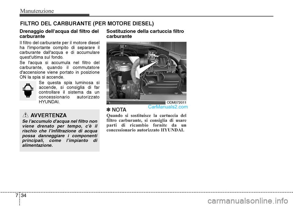 Hyundai Santa Fe 2016  Manuale del proprietario (in Italian) Manutenzione
34 7
FILTRO DEL CARBURANTE (PER MOTORE DIESEL)
Drenaggio dellacqua dal filtro del
carburante
Il filtro del carburante per il motore diesel
ha limportante compito di separare il
carburan