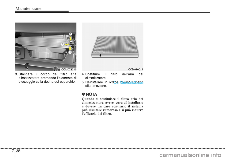 Hyundai Santa Fe 2016  Manuale del proprietario (in Italian) Manutenzione
38 7
3. Staccare il corpo del filtro aria
climatizzatore premendo lelemento di
bloccaggio sulla destra del coperchio.4. Sostituire Il filtro dellaria del
climatizzatore.
5. Reinstallare
