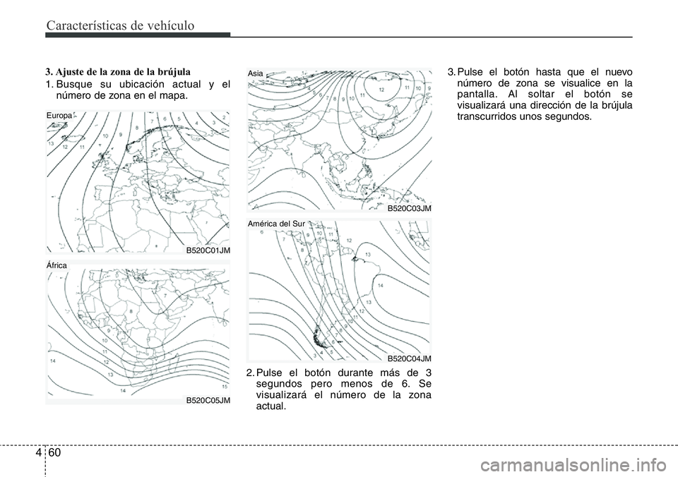 Hyundai Santa Fe 2015  Manual del propietario (in Spanish) Características de vehículo
60 4
3. Ajuste de la zona de la brújula
1. Busque su ubicación actual y el
número de zona en el mapa.
2. Pulse el botón durante más de 3
segundos pero menos de 6. Se