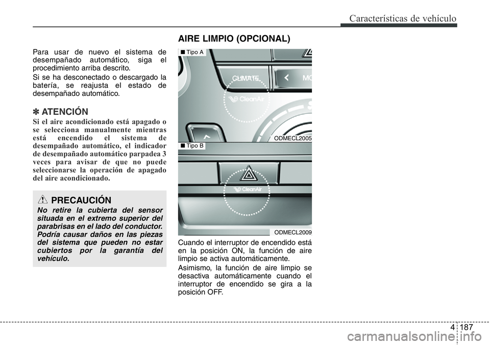 Hyundai Santa Fe 2015  Manual del propietario (in Spanish) 4 187
Características de vehículo
Para usar de nuevo el sistema de
desempañado automático, siga el
procedimiento arriba descrito.
Si se ha desconectado o descargado la
batería, se reajusta el est