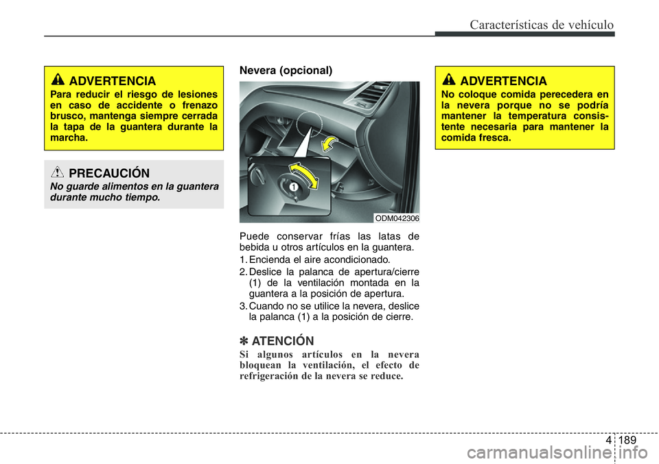 Hyundai Santa Fe 2015  Manual del propietario (in Spanish) 4 189
Características de vehículo
Nevera (opcional)
Puede conservar frías las latas de
bebida u otros artículos en la guantera.
1. Encienda el aire acondicionado.
2. Deslice la palanca de apertura