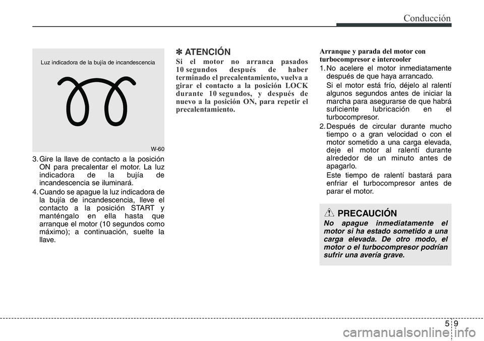 Hyundai Santa Fe 2015 Manual del propietario (in Spanish) 59
Conducción
3. Gire la llave de contacto a la posición
ON para precalentar el motor. La luz
indicadora de la bujía de
incandescencia se iluminará.
4. Cuando se apague la luz indicadora de
la buj Hyundai Santa Fe 2015 Manual del propietario (in Spanish) 59
Conducción
3. Gire la llave de contacto a la posición
ON para precalentar el motor. La luz
indicadora de la bujía de
incandescencia se iluminará.
4. Cuando se apague la luz indicadora de
la buj