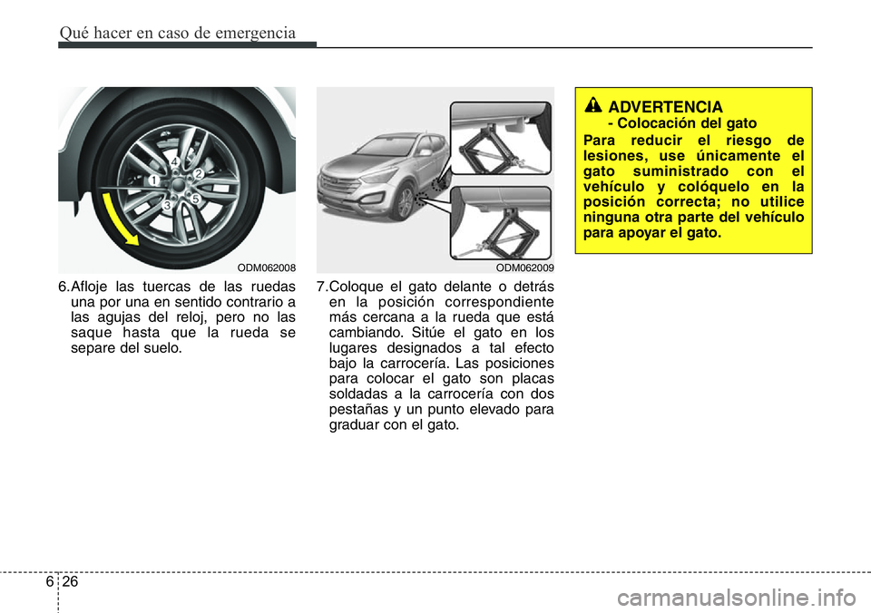 Hyundai Santa Fe 2015  Manual del propietario (in Spanish) Qué hacer en caso de emergencia
26 6
6.Afloje las tuercas de las ruedas
una por una en sentido contrario a
las agujas del reloj, pero no las
saque hasta que la rueda se
separe del suelo.7.Coloque el 