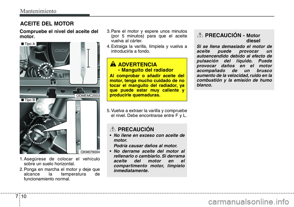 Hyundai Santa Fe 2015 Manual del propietario (in Spanish) Mantenimiento
10 7
ACEITE DEL MOTOR
Compruebe el nivel del aceite del
motor.
1. Asegúrese de colocar el vehículo
sobre un suelo horizontal.
2. Ponga en marcha el motor y deje que
alcance la temperat Hyundai Santa Fe 2015 Manual del propietario (in Spanish) Mantenimiento
10 7
ACEITE DEL MOTOR
Compruebe el nivel del aceite del
motor.
1. Asegúrese de colocar el vehículo
sobre un suelo horizontal.
2. Ponga en marcha el motor y deje que
alcance la temperat