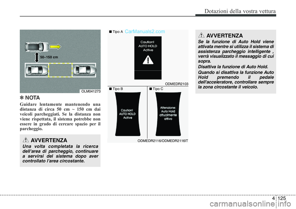 Hyundai Santa Fe 2015  Manuale del proprietario (in Italian) 4 125
Dotazioni della vostra vettura
✽NOTA
Guidare lentamente mantenendo una
distanza di circa 50 cm ~ 150 cm dai
veicoli parcheggiati. Se la distanza non
viene rispettata, il sistema potrebbe non
e