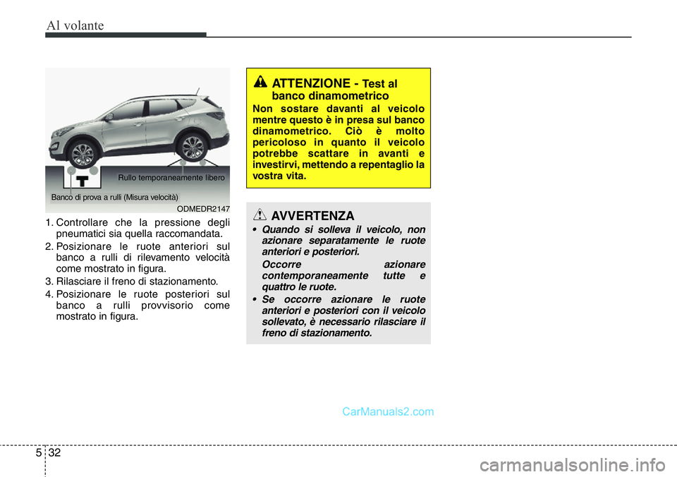 Hyundai Santa Fe 2015  Manuale del proprietario (in Italian) Al volante
32 5
1. Controllare che la pressione degli
pneumatici sia quella raccomandata.
2. Posizionare le ruote anteriori sul
banco a rulli di rilevamento velocità
come mostrato in figura.
3. Rilas