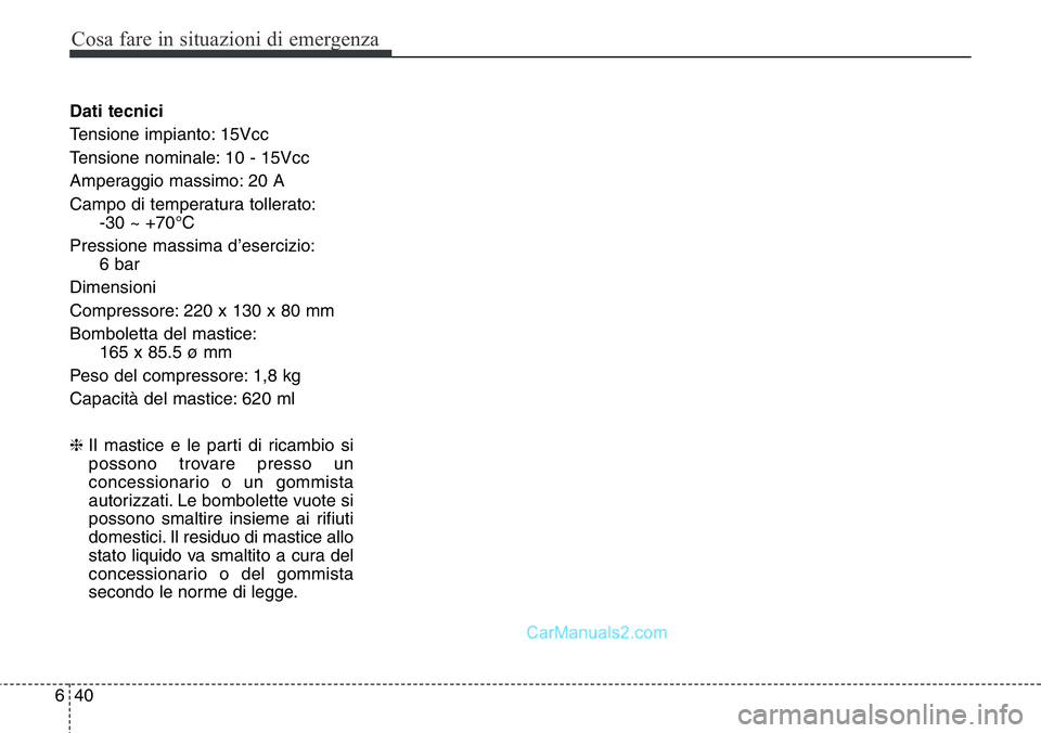 Hyundai Santa Fe 2015  Manuale del proprietario (in Italian) Cosa fare in situazioni di emergenza
40 6
Dati tecnici
Tensione impianto: 15Vcc
Tensione nominale: 10 - 15Vcc
Amperaggio massimo: 20 A
Campo di temperatura tollerato:
-30 ~ +70°C
Pressione massima d