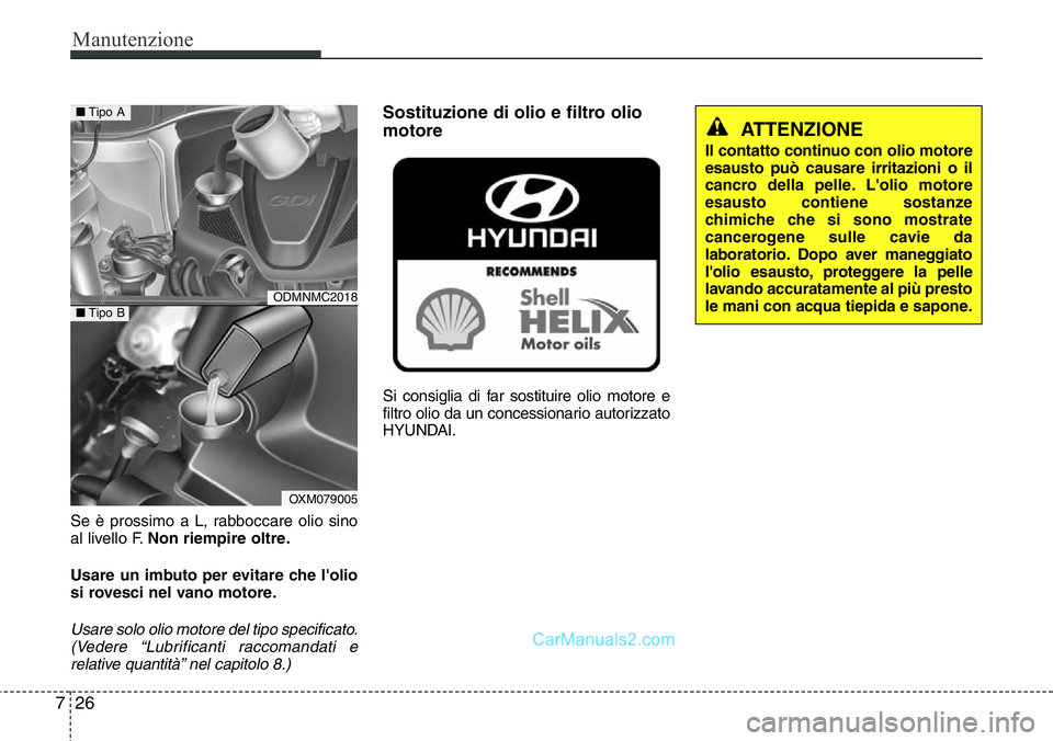Hyundai Santa Fe 2015  Manuale del proprietario (in Italian) Manutenzione
26 7
Se è prossimo a L, rabboccare olio sino
al livello F.Non riempire oltre.
Usare un imbuto per evitare che l'olio
si rovesci nel vano motore.
Usare solo olio motore del tipo speci